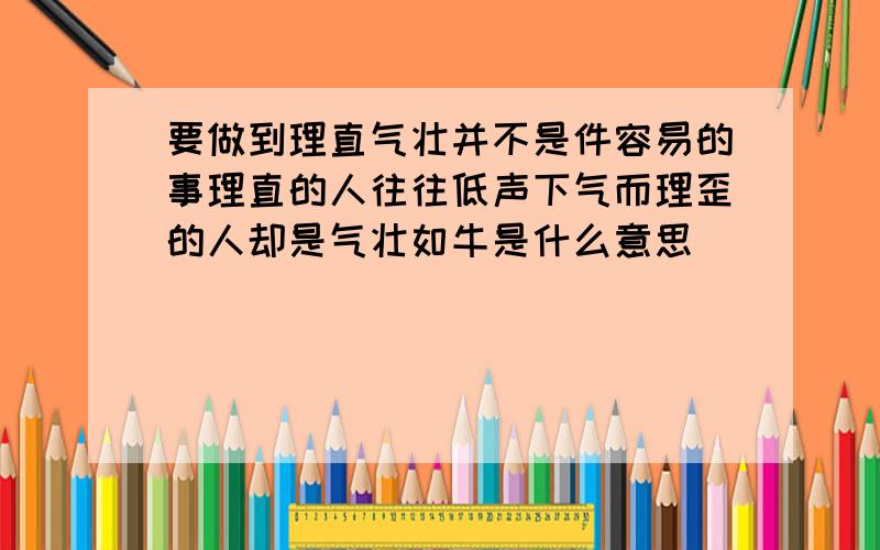 要做到理直气壮并不是件容易的事理直的人往往低声下气而理歪的人却是气壮如牛是什么意思