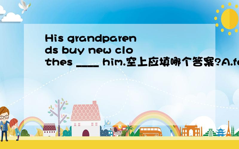 His grandparends buy new clothes ____ him.空上应填哪个答案?A.for B.to最好说明理由.