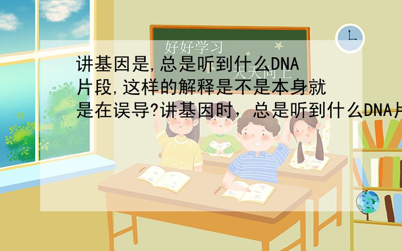 讲基因是,总是听到什么DNA片段,这样的解释是不是本身就是在误导?讲基因时，总是听到什么DNA片段，这样的解释是不是本身就是在误导？