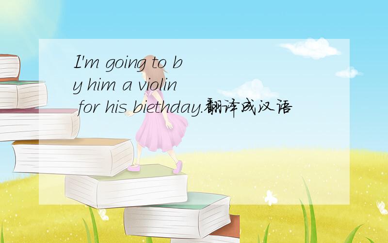 I'm going to by him a violin for his biethday.翻译成汉语