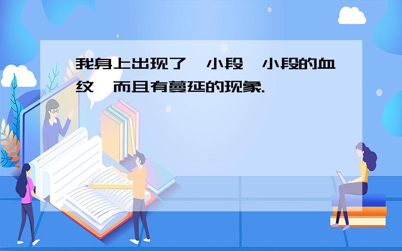 我身上出现了一小段一小段的血纹,而且有蔓延的现象.