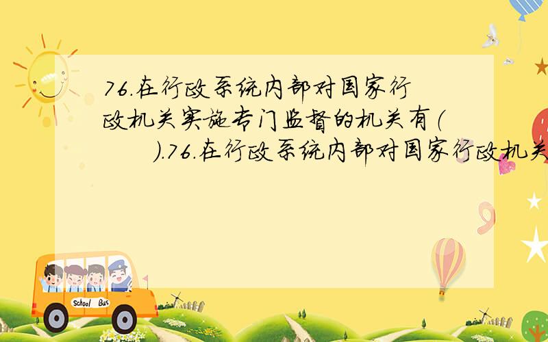 76.在行政系统内部对国家行政机关实施专门监督的机关有（　　）.76.在行政系统内部对国家行政机关实施专门监督的机关有（　　）.A.司法行政机关\x05B.行政监察机关C.纪律检查委员会\x05D.