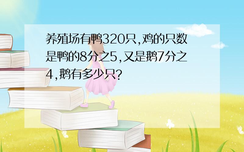 养殖场有鸭320只,鸡的只数是鸭的8分之5,又是鹅7分之4,鹅有多少只?