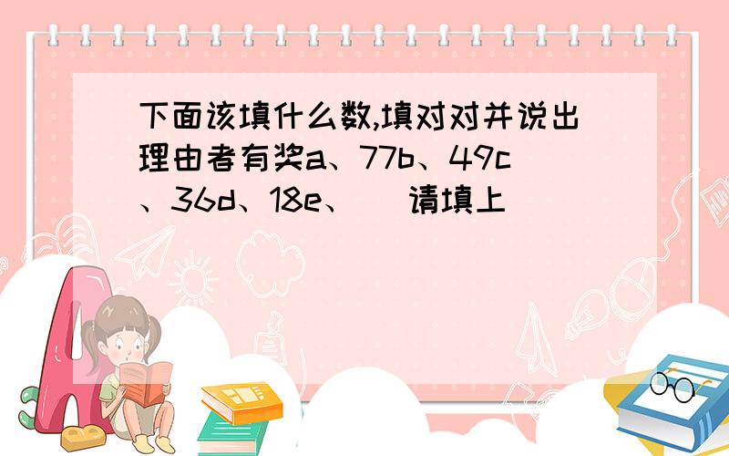 下面该填什么数,填对对并说出理由者有奖a、77b、49c、36d、18e、 （请填上）