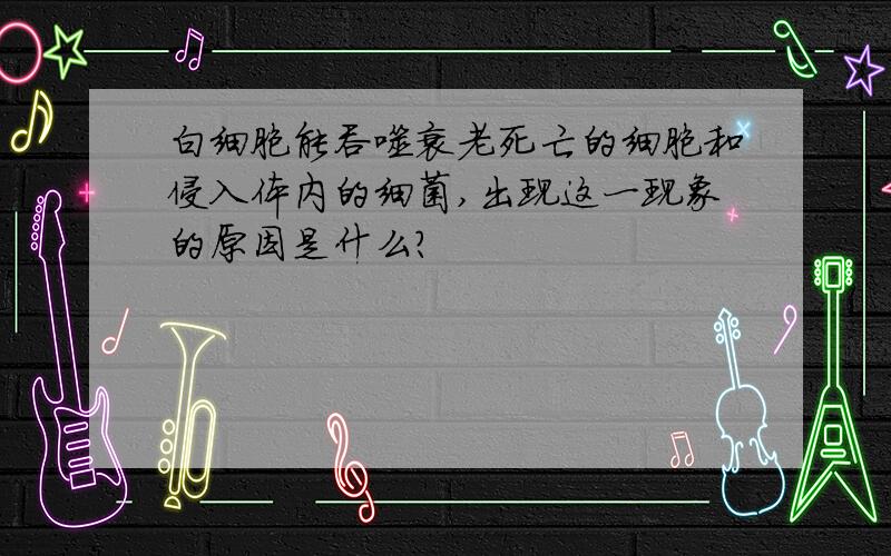 白细胞能吞噬衰老死亡的细胞和侵入体内的细菌,出现这一现象的原因是什么?