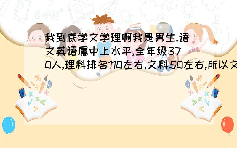 我到底学文学理啊我是男生,语文英语属中上水平,全年级370人,理科排名110左右,文科50左右,所以文科相对好一些,可是都说理科好找工作,我到底选哪科啊,补充（现在来看,我学文还是学理考本