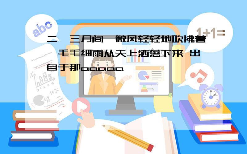 二、三月间,微风轻轻地吹拂着,毛毛细雨从天上洒落下来 出自于那aaaaa