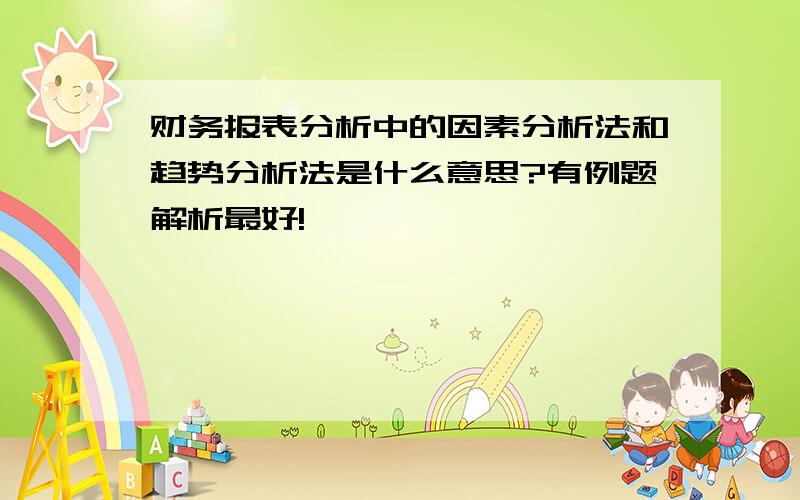 财务报表分析中的因素分析法和趋势分析法是什么意思?有例题解析最好!