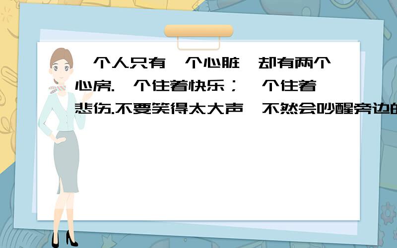 一个人只有一个心脏,却有两个心房.一个住着快乐；一个住着悲伤.不要笑得太大声,不然会吵醒旁边的悲伤请问出处