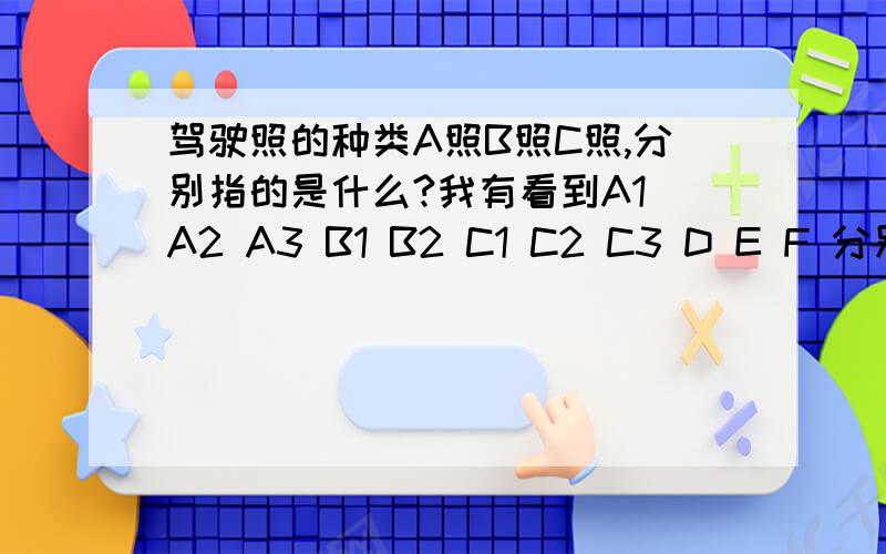 驾驶照的种类A照B照C照,分别指的是什么?我有看到A1 A2 A3 B1 B2 C1 C2 C3 D E F 分别指的是什么?还有什么吗?如果要考A照是不是只能在户籍地考取呀?