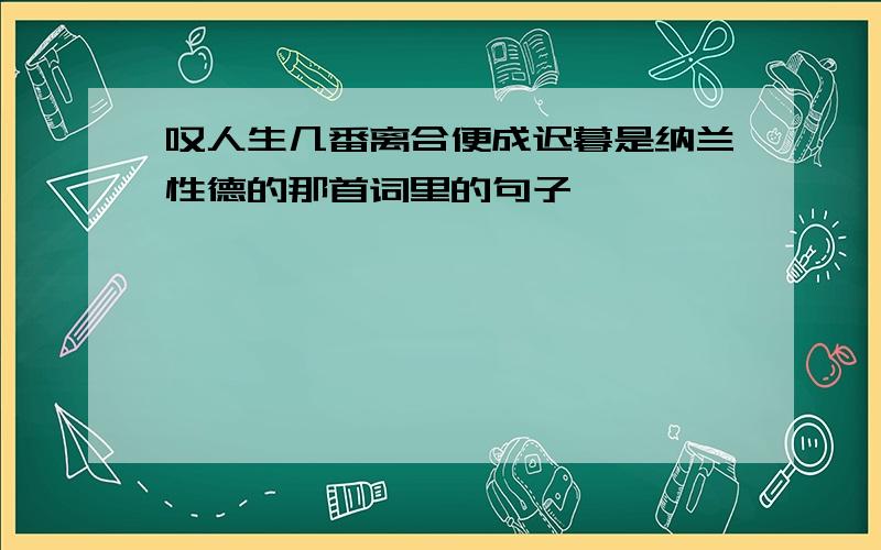 叹人生几番离合便成迟暮是纳兰性德的那首词里的句子