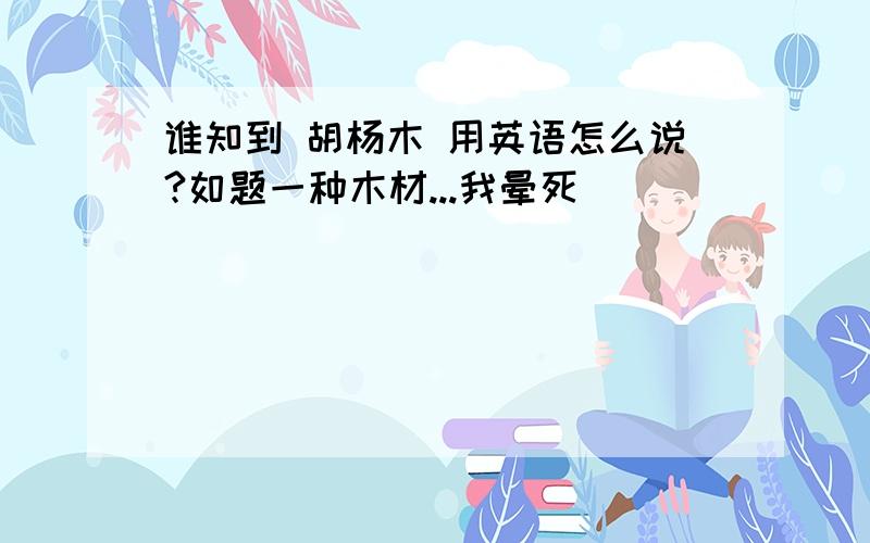 谁知到 胡杨木 用英语怎么说?如题一种木材...我晕死