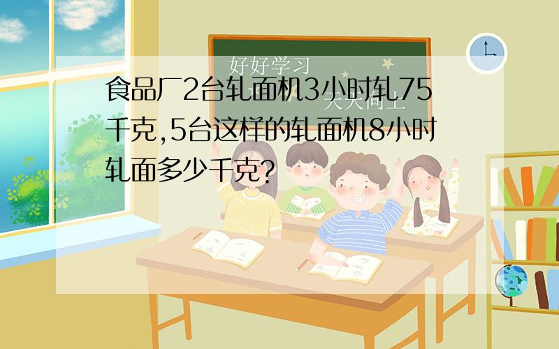 食品厂2台轧面机3小时轧75千克,5台这样的轧面机8小时轧面多少千克?