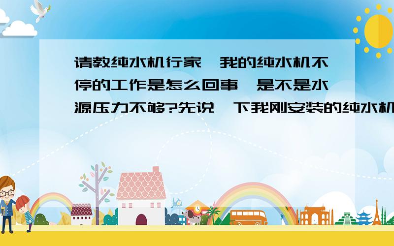 请教纯水机行家,我的纯水机不停的工作是怎么回事,是不是水源压力不够?先说一下我刚安装的纯水机情况,安装好后开了4个多小时,估计压力罐满了,但是还是不停的工作,废水不停的排出,从来