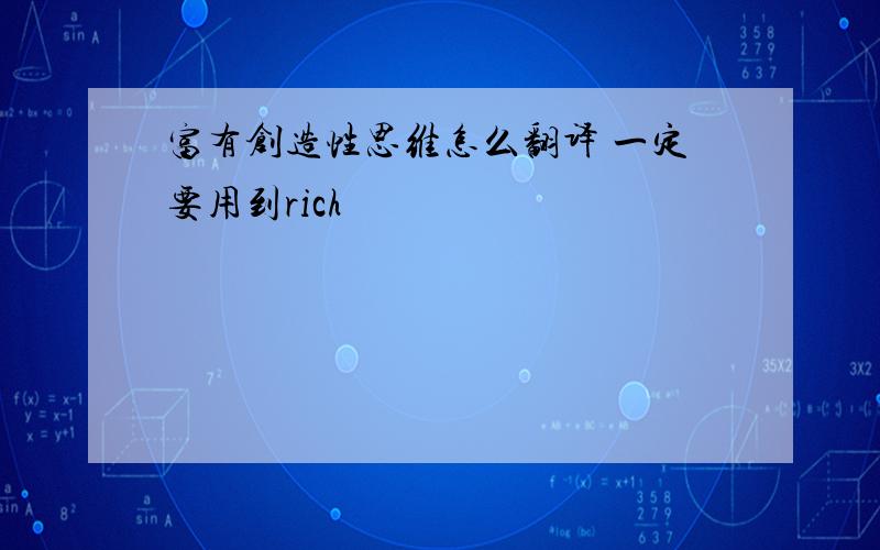 富有创造性思维怎么翻译 一定要用到rich