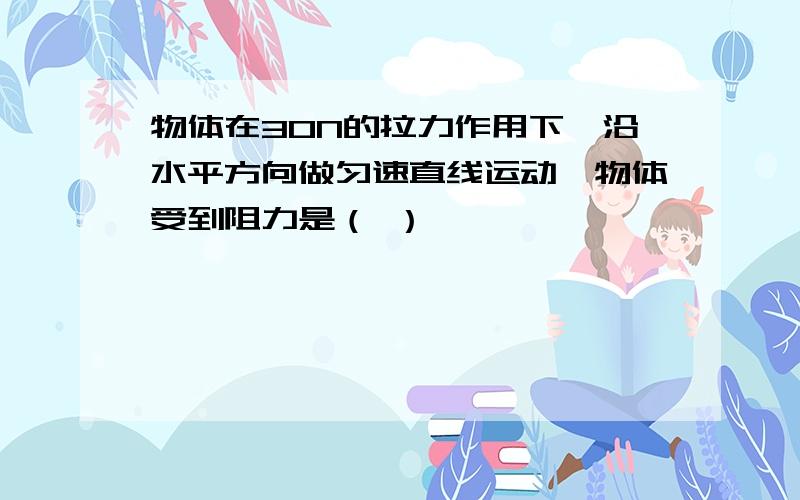 物体在30N的拉力作用下,沿水平方向做匀速直线运动,物体受到阻力是（ ）