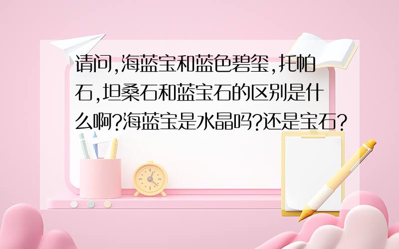 请问,海蓝宝和蓝色碧玺,托帕石,坦桑石和蓝宝石的区别是什么啊?海蓝宝是水晶吗?还是宝石?