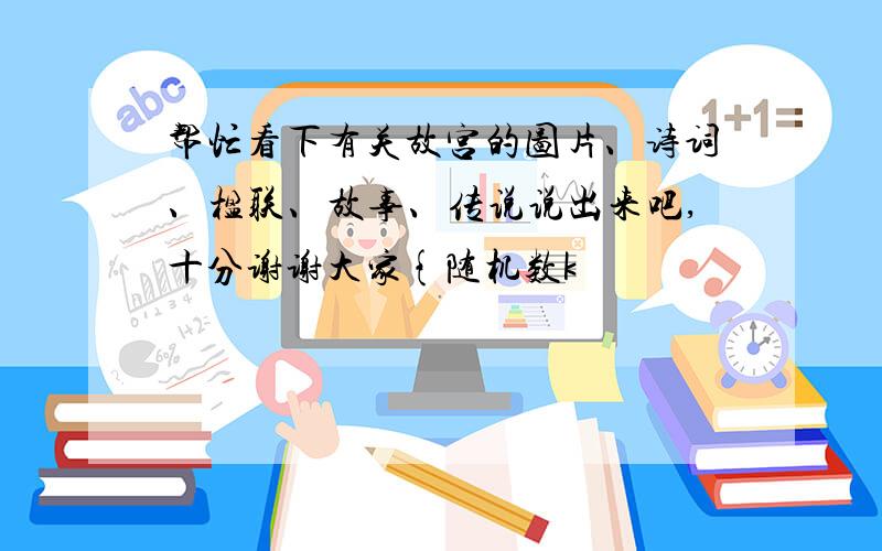 帮忙看下有关故宫的图片、诗词、楹联、故事、传说说出来吧,十分谢谢大家{随机数k