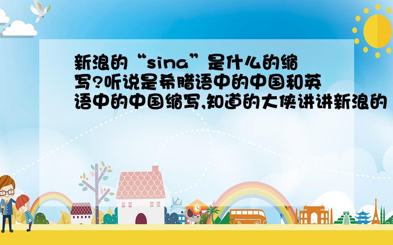 新浪的“sina”是什么的缩写?听说是希腊语中的中国和英语中的中国缩写,知道的大侠讲讲新浪的“sina”的来历和意义!