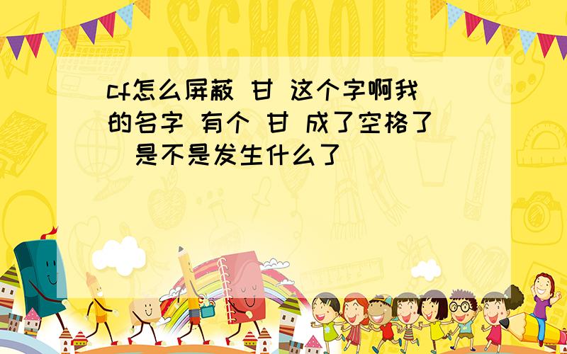 cf怎么屏蔽 甘 这个字啊我的名字 有个 甘 成了空格了  是不是发生什么了