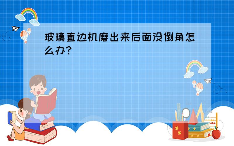 玻璃直边机磨出来后面没倒角怎么办?