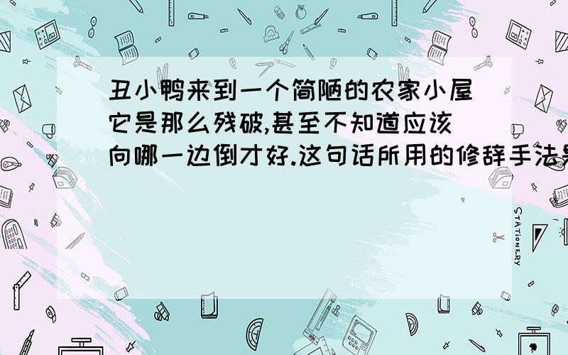 丑小鸭来到一个简陋的农家小屋它是那么残破,甚至不知道应该向哪一边倒才好.这句话所用的修辞手法是什么