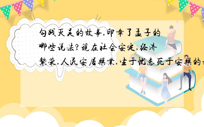 勾践灭吴的故事,印章了孟子的哪些说法?现在社会安定,经济繁荣,人民安居乐业,生于忧患死于安乐的说法是否有显示意义?请简要谈谈你的认识