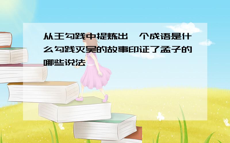 从王勾践中提炼出一个成语是什么勾践灭吴的故事印证了孟子的哪些说法