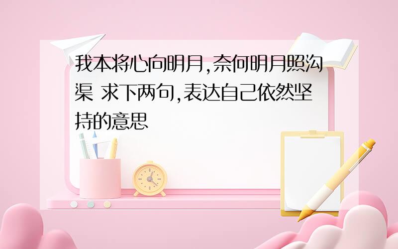 我本将心向明月,奈何明月照沟渠 求下两句,表达自己依然坚持的意思