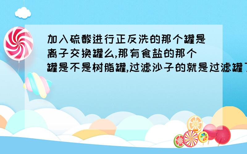 加入硫酸进行正反洗的那个罐是离子交换罐么,那有食盐的那个罐是不是树脂罐,过滤沙子的就是过滤罐了?树脂罐在哪里有取水口,那离子交换罐所取的水就是软水呗