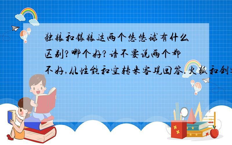 独狼和银狼这两个悠悠球有什么区别?哪个好?请不要说两个都不好,从性能和空转来客观回答.火狐和剑客哪个好啊?先不说价钱,能跟奥达的球比吗?空转一般能达到几分钟?有人说剑客很抖,现在