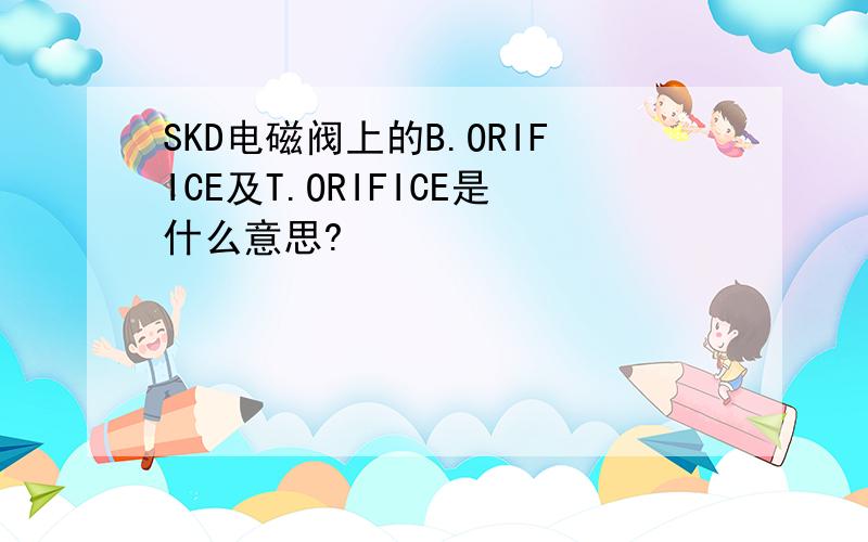 SKD电磁阀上的B.ORIFICE及T.ORIFICE是什么意思?