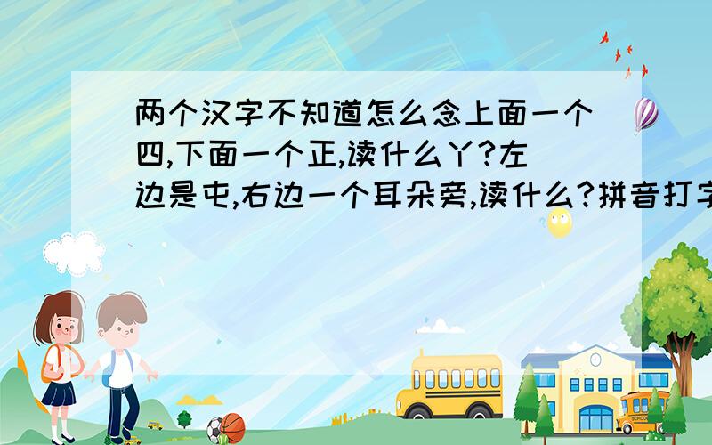 两个汉字不知道怎么念上面一个四,下面一个正,读什么丫?左边是屯,右边一个耳朵旁,读什么?拼音打字我打不出来.