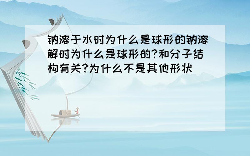 钠溶于水时为什么是球形的钠溶解时为什么是球形的?和分子结构有关?为什么不是其他形状