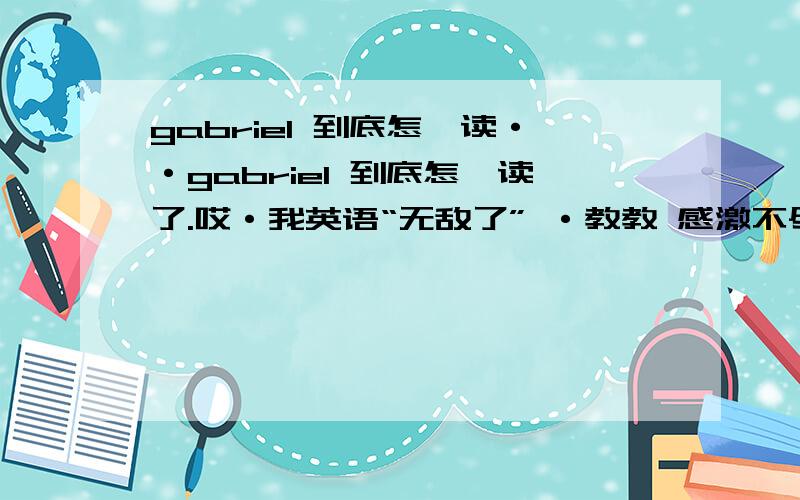 gabriel 到底怎麼读··gabriel 到底怎麼读了.哎·我英语“无敌了” ·教教 感激不尽·~1到底要不要重音。