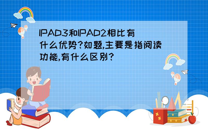 IPAD3和IPAD2相比有什么优势?如题,主要是指阅读功能,有什么区别?