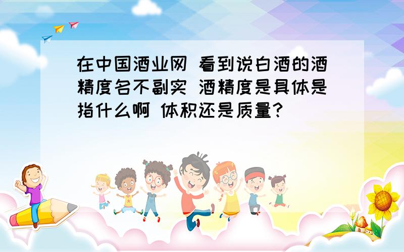 在中国酒业网 看到说白酒的酒精度名不副实 酒精度是具体是指什么啊 体积还是质量?