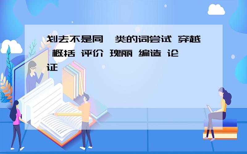 划去不是同一类的词尝试 穿越 概括 评价 瑰丽 编造 论证