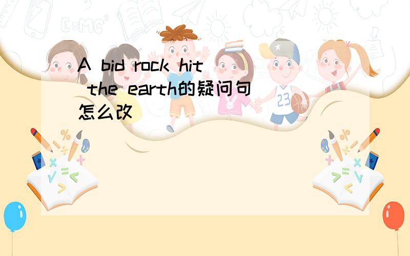 A bid rock hit the earth的疑问句怎么改