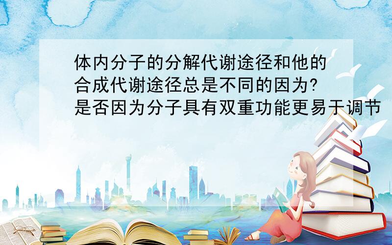 体内分子的分解代谢途径和他的合成代谢途径总是不同的因为?是否因为分子具有双重功能更易于调节