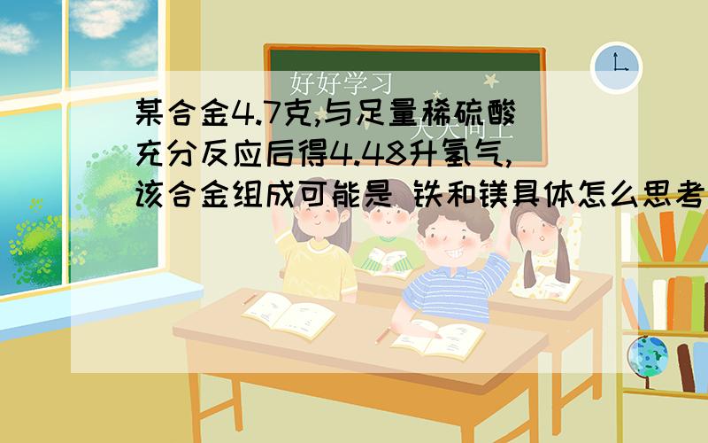 某合金4.7克,与足量稀硫酸充分反应后得4.48升氢气,该合金组成可能是 铁和镁具体怎么思考的啊