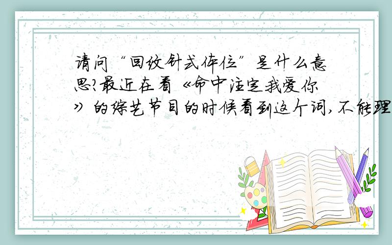 请问“回纹针式体位”是什么意思?最近在看《命中注定我爱你》的综艺节目的时候看到这个词,不能理解还有哦,什么叫做头转呀,COMFORTABLE啊,我觉得我真的很落伍诶,这些台湾话都不懂,谢谢啦