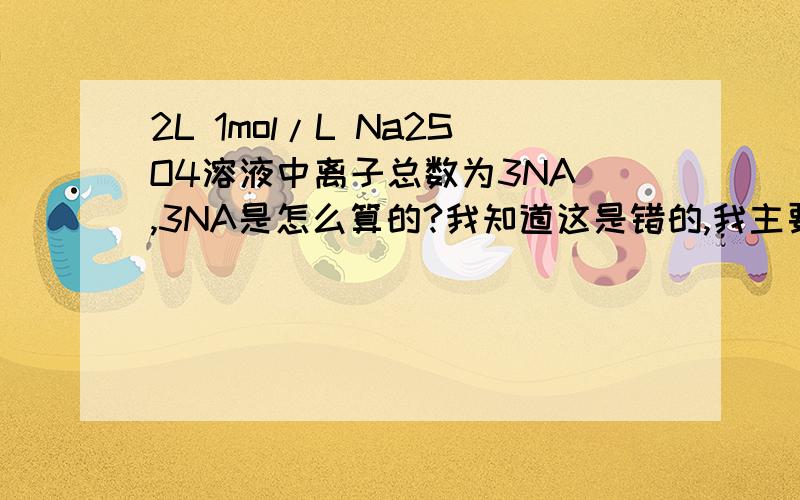 2L 1mol/L Na2SO4溶液中离子总数为3NA ,3NA是怎么算的?我知道这是错的,我主要想知道算的方法.