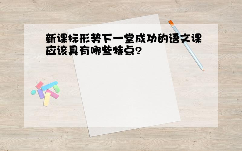 新课标形势下一堂成功的语文课应该具有哪些特点?