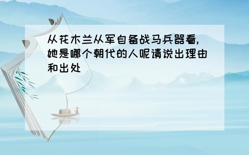 从花木兰从军自备战马兵器看,她是哪个朝代的人呢请说出理由和出处