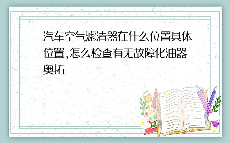 汽车空气滤清器在什么位置具体位置,怎么检查有无故障化油器奥拓