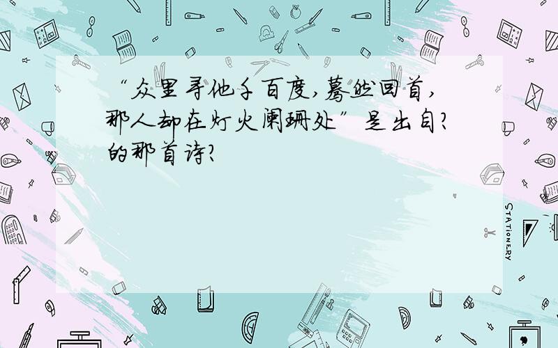 “众里寻他千百度,蓦然回首,那人却在灯火阑珊处”是出自?的那首诗?