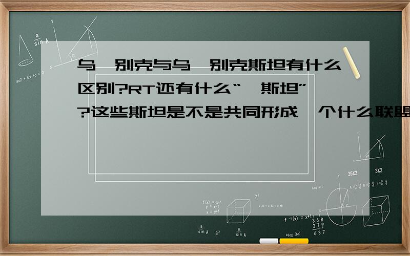 乌兹别克与乌兹别克斯坦有什么区别?RT还有什么“…斯坦”?这些斯坦是不是共同形成一个什么联盟之类的?