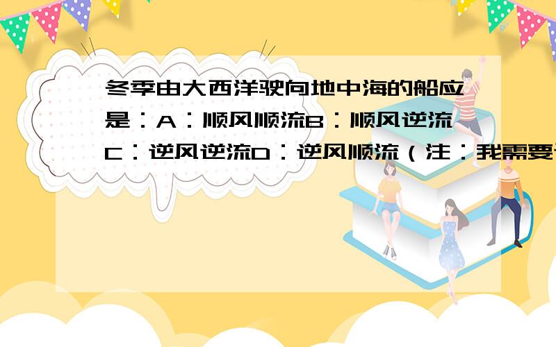 冬季由大西洋驶向地中海的船应是：A：顺风顺流B：顺风逆流C：逆风逆流D：逆风顺流（注：我需要讲解!很重要的,我不懂尔,谁能教下我）