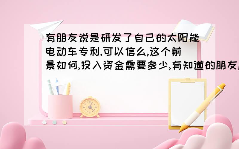 有朋友说是研发了自己的太阳能电动车专利,可以信么,这个前景如何,投入资金需要多少,有知道的朋友麻烦介绍下,